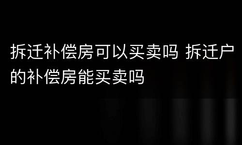 拆迁补偿房可以买卖吗 拆迁户的补偿房能买卖吗