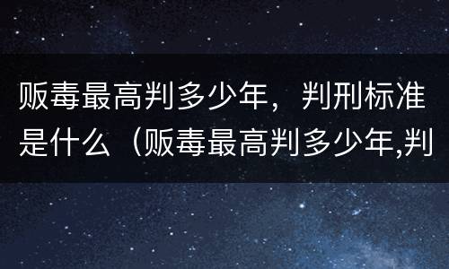 贩毒最高判多少年，判刑标准是什么（贩毒最高判多少年,判刑标准是什么）