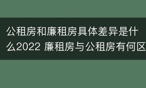 公租房和廉租房具体差异是什么2022 廉租房与公租房有何区别