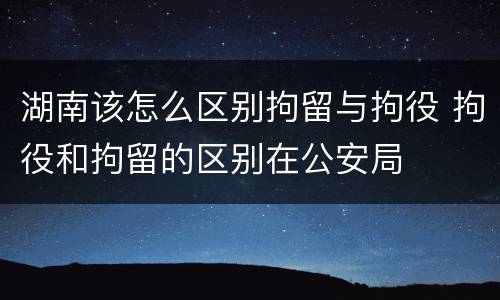 湖南该怎么区别拘留与拘役 拘役和拘留的区别在公安局