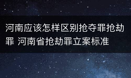 河南应该怎样区别抢夺罪抢劫罪 河南省抢劫罪立案标准