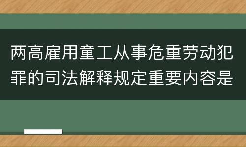 两高雇用童工从事危重劳动犯罪的司法解释规定重要内容是什么
