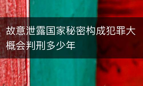 故意泄露国家秘密构成犯罪大概会判刑多少年