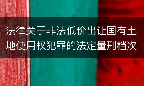 法律关于非法低价出让国有土地使用权犯罪的法定量刑档次是多少