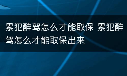 累犯醉驾怎么才能取保 累犯醉驾怎么才能取保出来