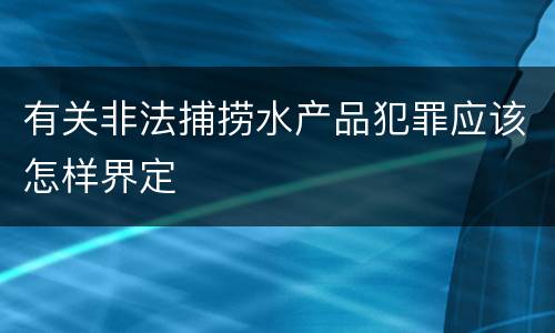 有关非法捕捞水产品犯罪应该怎样界定