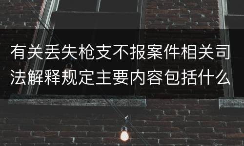 有关丢失枪支不报案件相关司法解释规定主要内容包括什么