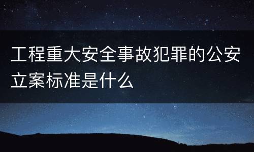 工程重大安全事故犯罪的公安立案标准是什么