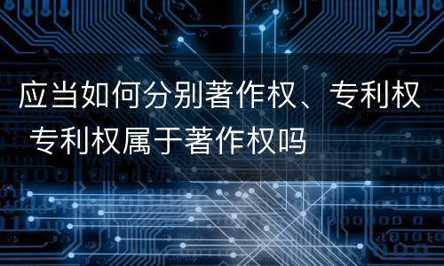 应当如何分别著作权、专利权 专利权属于著作权吗