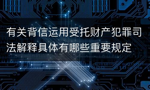 有关背信运用受托财产犯罪司法解释具体有哪些重要规定