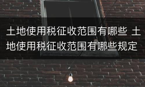土地使用税征收范围有哪些 土地使用税征收范围有哪些规定