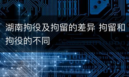 湖南拘役及拘留的差异 拘留和拘役的不同