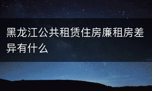 黑龙江公共租赁住房廉租房差异有什么