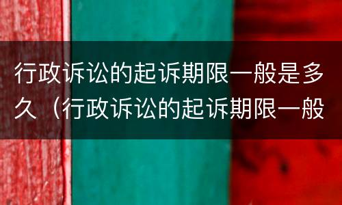 行政诉讼的起诉期限一般是多久（行政诉讼的起诉期限一般是多久啊）