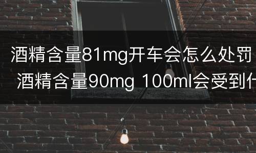 酒精含量81mg开车会怎么处罚 酒精含量90mg 100ml会受到什么处罚