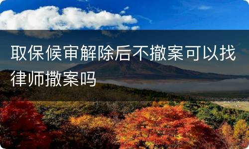 取保候审解除后不撤案可以找律师撒案吗
