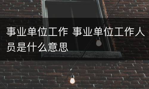 事业单位工作 事业单位工作人员是什么意思