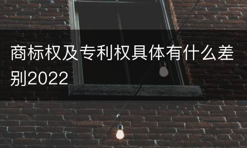 商标权及专利权具体有什么差别2022