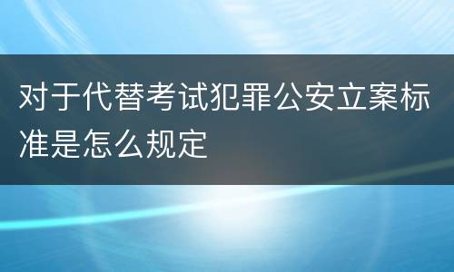 对于代替考试犯罪公安立案标准是怎么规定