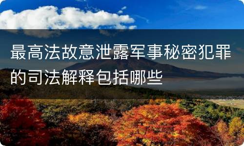 最高法故意泄露军事秘密犯罪的司法解释包括哪些