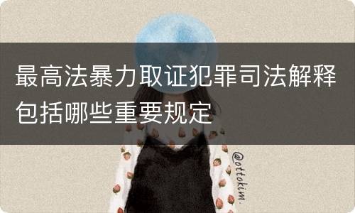 最高法暴力取证犯罪司法解释包括哪些重要规定