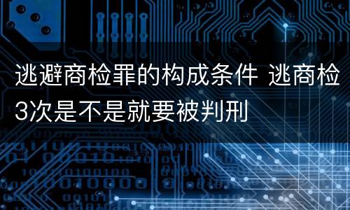 逃避商检罪的构成条件 逃商检3次是不是就要被判刑
