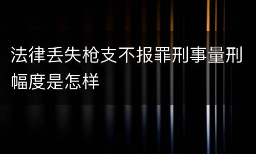 法律丢失枪支不报罪刑事量刑幅度是怎样