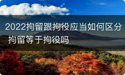 2022拘留跟拘役应当如何区分 拘留等于拘役吗