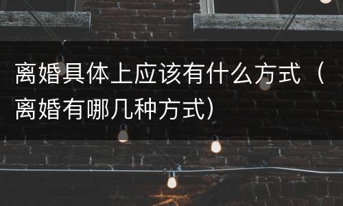 离婚具体上应该有什么方式（离婚有哪几种方式）