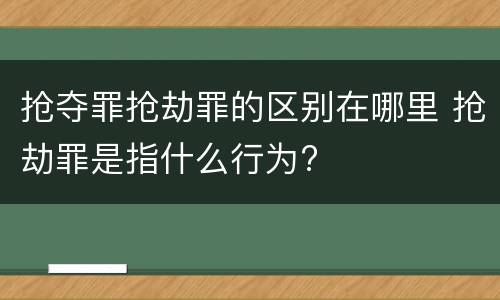 抢夺罪抢劫罪的区别在哪里 抢劫罪是指什么行为?
