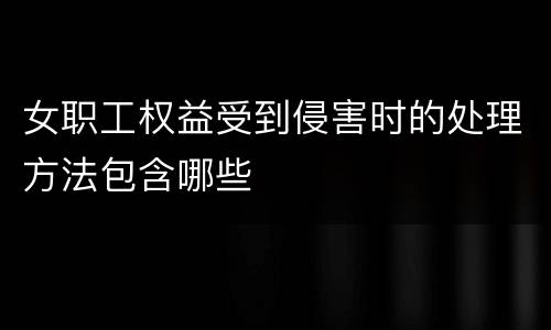 女职工权益受到侵害时的处理方法包含哪些