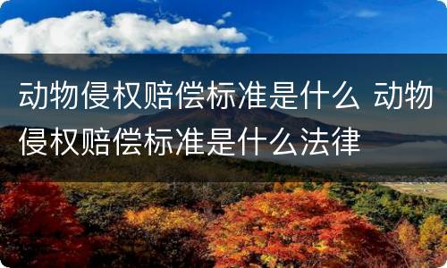 动物侵权赔偿标准是什么 动物侵权赔偿标准是什么法律