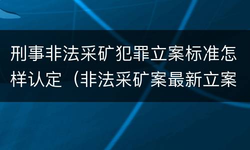 刑事非法采矿犯罪立案标准怎样认定（非法采矿案最新立案标准和量刑）