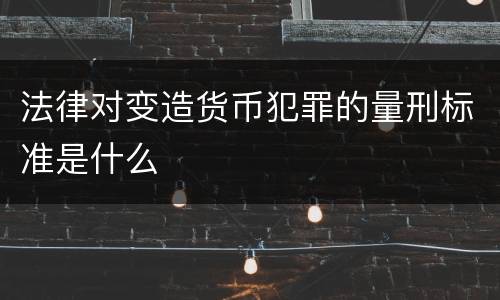 法律对变造货币犯罪的量刑标准是什么