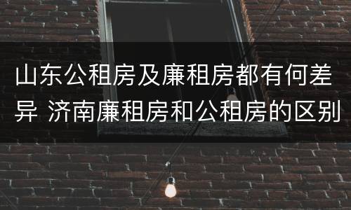 山东公租房及廉租房都有何差异 济南廉租房和公租房的区别
