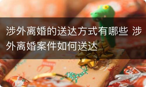 涉外离婚的送达方式有哪些 涉外离婚案件如何送达