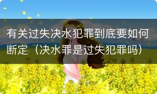 有关过失决水犯罪到底要如何断定（决水罪是过失犯罪吗）