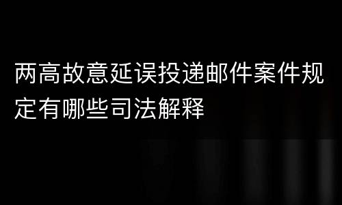 两高故意延误投递邮件案件规定有哪些司法解释