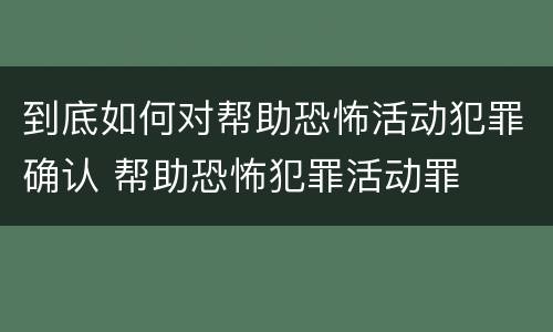 到底如何对帮助恐怖活动犯罪确认 帮助恐怖犯罪活动罪