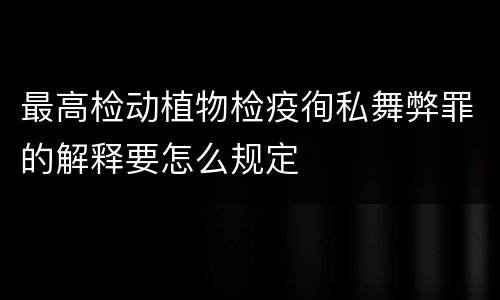 最高检动植物检疫徇私舞弊罪的解释要怎么规定