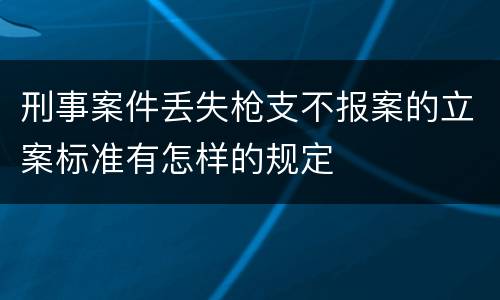 刑事案件丢失枪支不报案的立案标准有怎样的规定