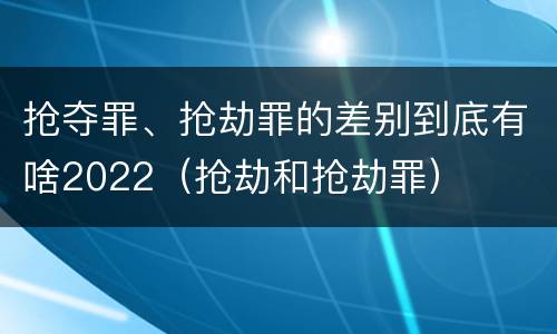抢夺罪、抢劫罪的差别到底有啥2022（抢劫和抢劫罪）