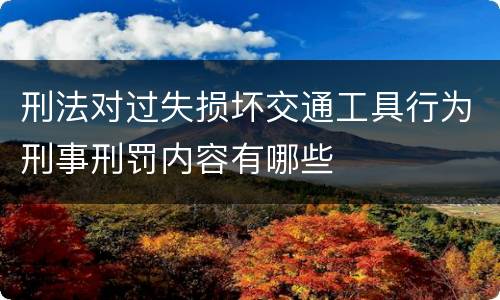 刑法对过失损坏交通工具行为刑事刑罚内容有哪些