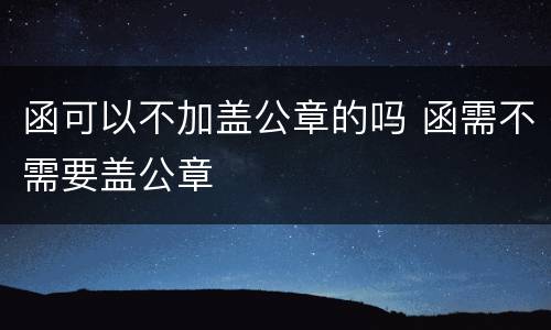 函可以不加盖公章的吗 函需不需要盖公章