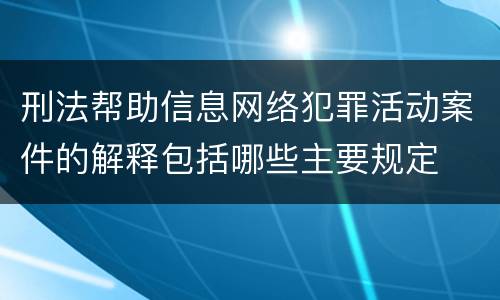 刑法帮助信息网络犯罪活动案件的解释包括哪些主要规定