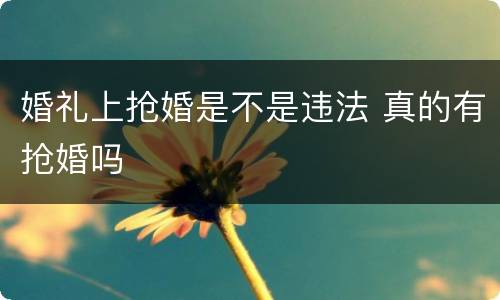 婚礼上抢婚是不是违法 真的有抢婚吗