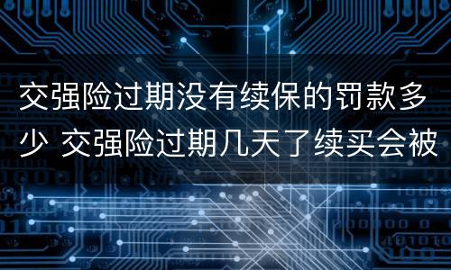 交强险过期没有续保的罚款多少 交强险过期几天了续买会被罚吗