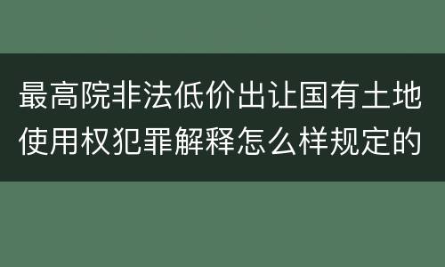 最高院非法低价出让国有土地使用权犯罪解释怎么样规定的
