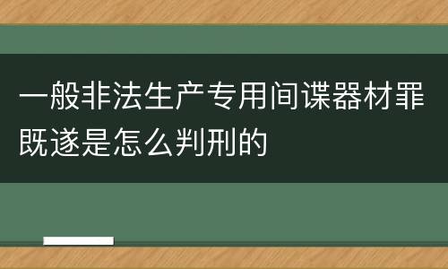 一般非法生产专用间谍器材罪既遂是怎么判刑的