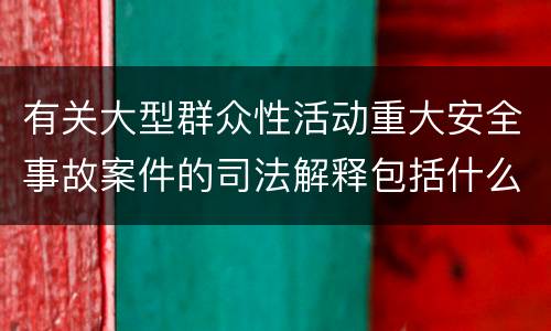 有关大型群众性活动重大安全事故案件的司法解释包括什么主要内容